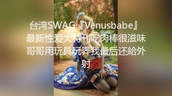 台湾SWAG『Venusbabe』最新性爱大特刊吃肉棒很滋味哥哥用玩具玩弄我最后还給外射