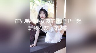 在兄弟和她女友的炮房里一起玩我女友，第2集