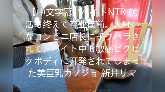 【中文字幕】バイトNTR 就活も终えて卒业直前。大嫌いなコンビニ店长にチクハラされて、バイト中も敏感ビクビクボディに开発されてしまった美巨乳カノジョ 新井リマ