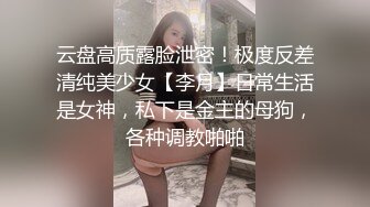 云盘高质露脸泄密！极度反差清纯美少女【李月】日常生活是女神，私下是金主的母狗，各种调教啪啪