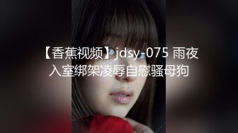 【香蕉视频】jdsy-075 雨夜入室绑架凌辱自慰骚母狗