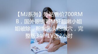 【MJ系列】外站售价700RMB，国外眼镜哥M奸超嫩小姐姐破除，粉嫩乳头粉嫩穴，完整版34P 1V近2小时