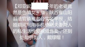 【邓亚妮】结婚多年的老婆竟然是色情女主播，陕西省山阳县法官镇被老公实名举报，结婚期间利用手机偷拍夫妻两人的私生活性爱视频售卖，还到处勾引男人，戴绿帽！