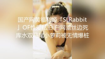 国产网黄福利姬「SLRabbit」OF性爱私拍 白网蕾丝边死库水双马尾小萝莉被无情爆桩