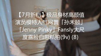 【7月新档】极品身材高颜值演员模特人气网黄「孙禾颐」「Jenny Pinky」Fansly大尺度露脸自慰私拍(9v) (8)