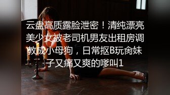 云盘高质露脸泄密！清纯漂亮美少女被老司机男友出租房调教成小母狗，日常抠B玩肏妹子又痛又爽的嗲叫1