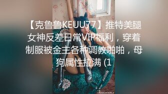 【克鲁鲁KEUU77】推特美腿女神反差日常VIP福利，穿着制服被金主各种调教啪啪，母狗属性拉满 (1