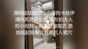 清纯娃娃脸白丝小母狗卡哇伊清纯系萝莉女奴 逼粉奶大人形小母狗，戴上肛塞尾巴 跪地翘起翘臀让爸爸后入蜜穴