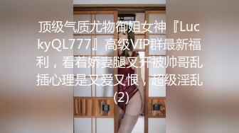 顶级气质尤物御姐女神『LuckyQL777』高级VIP群最新福利，看着娇妻腿叉开被帅哥乱插心理是又爱又恨，超级淫乱 (2)