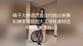 橘子大神酒店重金约炮出来兼职赚零花钱的大二学妹身材还不错完美露脸~1