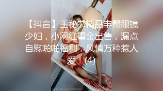 【抖音】王秘书精品丰臀眼镜少妇，小网红重金出售，漏点自慰啪啪福利，风情万种惹人爱！(4)