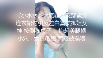 『小水水』大胸骚女友穿紧身连衣裙勾引反差白富美御姐女神 按倒在桌子上 抬起美腿操小穴，太过敏感 直接被操喷