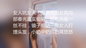 女人坑女人！温泉洗浴女宾内部春光真实偸拍，环肥燕瘦一丝不挂，镜子前站一排女人打理头发，小奶中奶巨奶晃悠悠