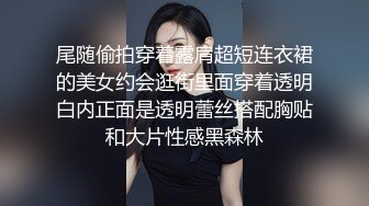 尾随偷拍穿着露肩超短连衣裙的美女约会逛街里面穿着透明白内正面是透明蕾丝搭配胸贴和大片性感黑森林