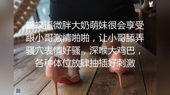 蝴蝶逼微胖大奶萌妹很会享受跟小哥激情啪啪，让小哥舔弄骚穴表情好骚，深喉大鸡巴，各种体位放肆抽插好刺激