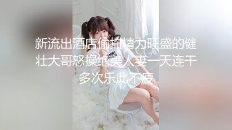 新流出酒店偷拍精力旺盛的健壮大哥怒操绝美人妻一天连干多次乐此不疲