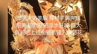 漂亮大奶美眉 身材丰满声音甜美 粉穴抠的淫水狂喷 超大假鸡吧上位坐骑插骚穴嫩菊花