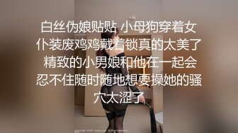 白丝伪娘贴贴 小母狗穿着女仆装废鸡鸡戴着锁真的太美了 精致的小男娘和他在一起会忍不住随时随地想要操她的骚穴太涩了