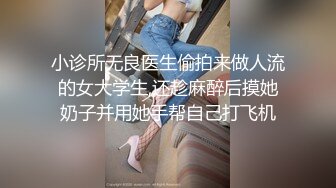 小诊所无良医生偷拍来做人流的女大学生,还趁麻醉后摸她奶子并用她手帮自己打飞机