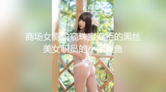 商场女厕偷窥珠宝专柜的黑丝美女职员的小黑鲍鱼