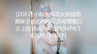 [2DF2] 小陈头探花大长腿甜美妹子返场啪啪，舌吻蹲着口交上位骑乘大力猛操[MP4/187MB][BT种子]