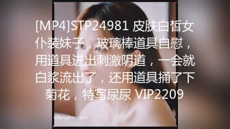 [MP4]STP24981 皮肤白皙女仆装妹子，玻璃棒道具自慰，用道具进出刺激阴道，一会就白浆流出了，还用道具捅了下菊花，特写尿尿 VIP2209