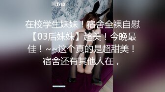 在校学生妹妹！宿舍全裸自慰【03后妹妹】超美！今晚最佳！~~这个真的是超甜美！宿舍还有其他人在，