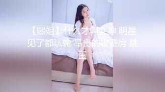 【熙姐】什么才叫女神 明星见了都认输 昂贵的收费房 跳蛋