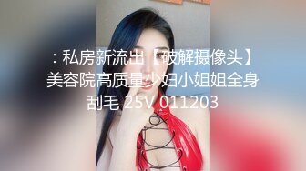 ：私房新流出【破解摄像头】美容院高质量少妇小姐姐全身刮毛 25V 011203