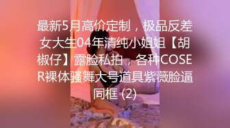 最新5月高价定制，极品反差女大生04年清纯小姐姐【胡椒仔】露脸私拍，各种COSER裸体骚舞大号道具紫薇脸逼同框 (2)