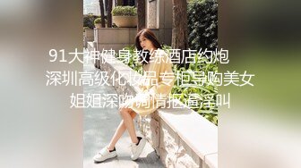 91大神健身教练酒店约炮❤️深圳高级化妆品专柜导购美女姐姐深吻调情抠逼淫叫