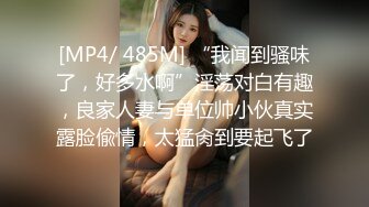 [MP4/ 485M] “我闻到骚味了，好多水啊”淫荡对白有趣，良家人妻与单位帅小伙真实露脸偸情，太猛肏到要起飞了