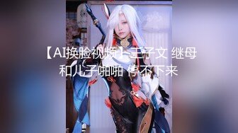 【AI换脸视频】王子文 继母和儿子啪啪 停不下来