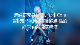 清纯窈窕身材美少女 ▌Cola酱▌双马尾肉棒顶到G点 插的好深 内射浇筑精液