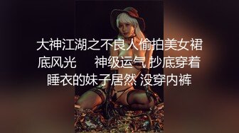 大神江湖之不良人偷拍美女裙底风光❤️神级运气 抄底穿着睡衣的妹子居然 没穿内裤