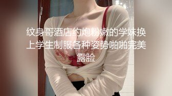 纹身哥酒店约炮粉嫩的学妹换上学生制服各种姿势啪啪完美露脸