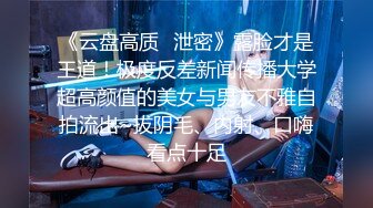 《云盘高质✿泄密》露脸才是王道！极度反差新闻传播大学超高颜值的美女与男友不雅自拍流出~拔阴毛、内射、口嗨看点十足