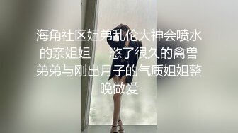 海角社区姐弟乱伦大神会喷水的亲姐姐❤️憋了很久的禽兽弟弟与刚出月子的气质姐姐整晚做爱