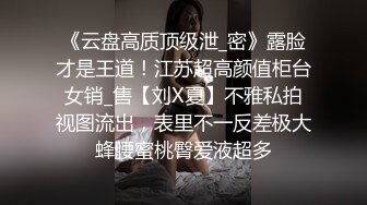 《云盘高质顶级泄_密》露脸才是王道！江苏超高颜值柜台女销_售【刘X夏】不雅私拍视图流出，表里不一反差极大蜂腰蜜桃臀爱液超多