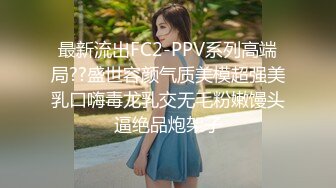 最新流出FC2-PPV系列高端局??盛世容颜气质美模超强美乳口嗨毒龙乳交无毛粉嫩馒头逼绝品炮架子