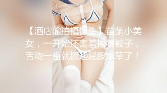 【酒店偷拍摄像头】苗条小美女，一开始还害羞捂着被子，舌吻一番就撅起屁股求草了！