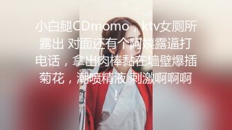 小白腿CDmomo，ktv女厕所露出 对面还有个阿姨露逼打电话，拿出肉棒黏在墙壁爆插菊花，潮喷精液 刺激啊啊啊！