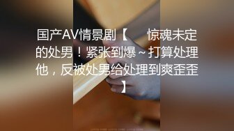 国产AV情景剧【❤️惊魂未定的处男！紧张到爆～打算处理他，反被处男给处理到爽歪歪❤️】