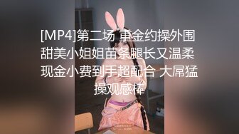 [MP4]第二场 重金约操外围 甜美小姐姐苗条腿长又温柔 现金小费到手超配合 大屌猛操观感棒