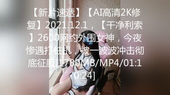 【新片速遞】【AI高清2K修复】2021.12.1，【干净利索】2600网约外围女神，今夜惨遇打桩机，被一波波冲击彻底征服[1780MB/MP4/01:10:24]