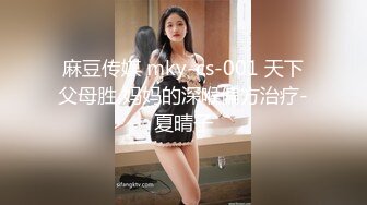 麻豆传媒 mky-cs-001 天下父母胜 妈妈的深喉偏方治疗-夏晴子