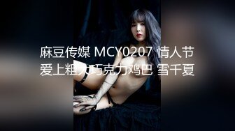 麻豆传媒 MCY0207 情人节爱上粗大巧克力鸡巴 雪千夏