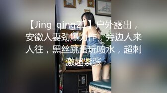 【Jing_qing21】户外露出，安徽人妻劲爆力作，旁边人来人往，黑丝跳蛋玩喷水，超刺激超紧张