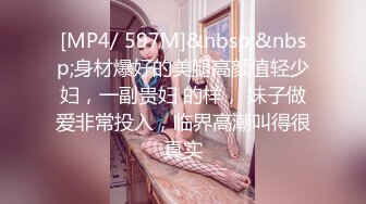 [MP4/ 597M]&nbsp;&nbsp;身材爆好的美腿高颜值轻少妇，一副贵妇 的样， 妹子做爱非常投入，临界高潮叫得很真实