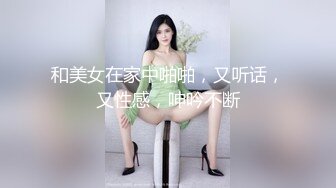 和美女在家中啪啪，又听话，又性感，呻吟不断